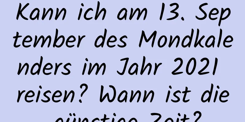 Kann ich am 13. September des Mondkalenders im Jahr 2021 reisen? Wann ist die günstige Zeit?