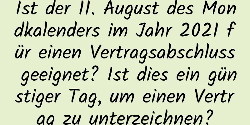 Ist der 11. August des Mondkalenders im Jahr 2021 für einen Vertragsabschluss geeignet? Ist dies ein günstiger Tag, um einen Vertrag zu unterzeichnen?