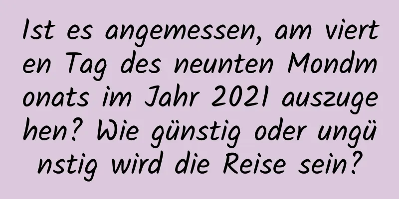 Ist es angemessen, am vierten Tag des neunten Mondmonats im Jahr 2021 auszugehen? Wie günstig oder ungünstig wird die Reise sein?