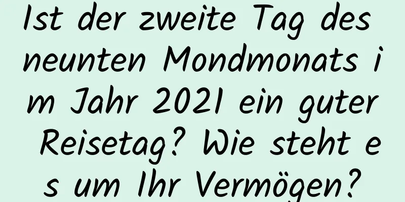 Ist der zweite Tag des neunten Mondmonats im Jahr 2021 ein guter Reisetag? Wie steht es um Ihr Vermögen?