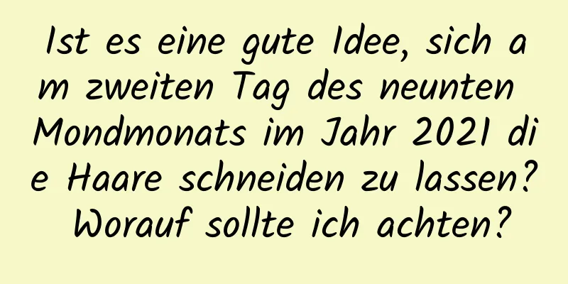 Ist es eine gute Idee, sich am zweiten Tag des neunten Mondmonats im Jahr 2021 die Haare schneiden zu lassen? Worauf sollte ich achten?