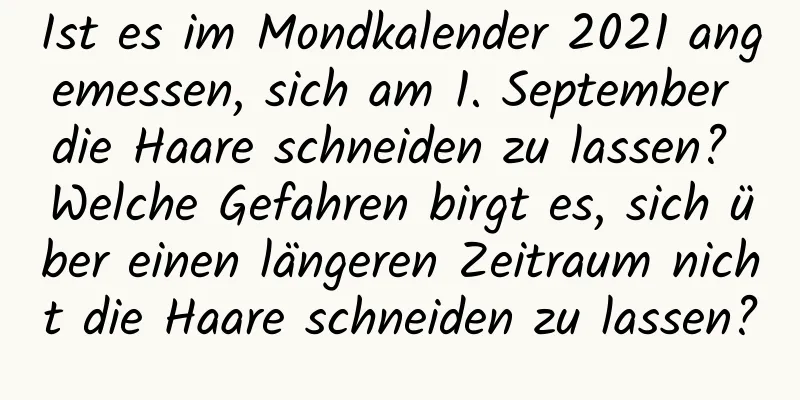 Ist es im Mondkalender 2021 angemessen, sich am 1. September die Haare schneiden zu lassen? Welche Gefahren birgt es, sich über einen längeren Zeitraum nicht die Haare schneiden zu lassen?