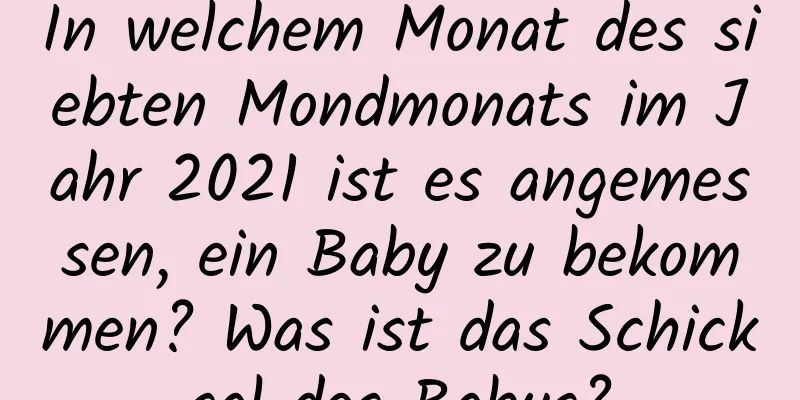 In welchem ​​Monat des siebten Mondmonats im Jahr 2021 ist es angemessen, ein Baby zu bekommen? Was ist das Schicksal des Babys?