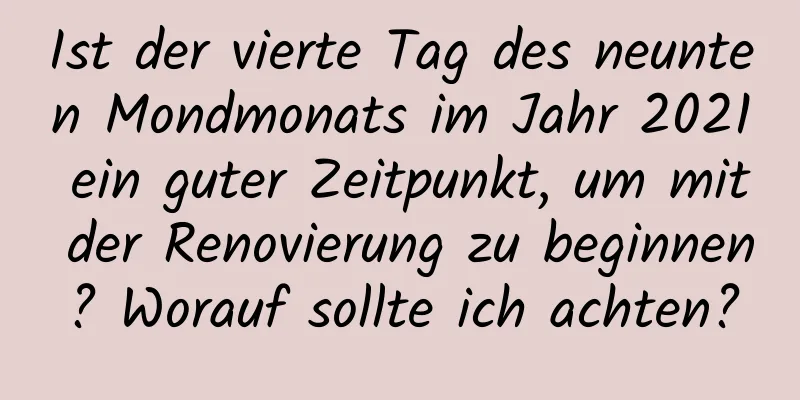 Ist der vierte Tag des neunten Mondmonats im Jahr 2021 ein guter Zeitpunkt, um mit der Renovierung zu beginnen? Worauf sollte ich achten?