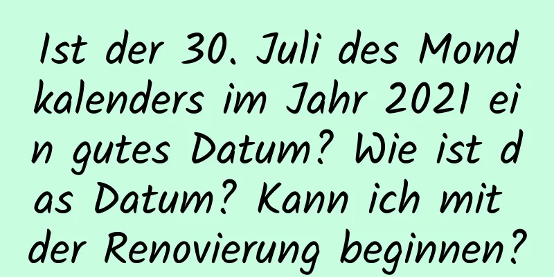 Ist der 30. Juli des Mondkalenders im Jahr 2021 ein gutes Datum? Wie ist das Datum? Kann ich mit der Renovierung beginnen?