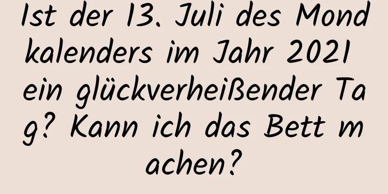 Ist der 13. Juli des Mondkalenders im Jahr 2021 ein glückverheißender Tag? Kann ich das Bett machen?