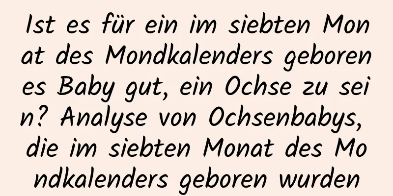 Ist es für ein im siebten Monat des Mondkalenders geborenes Baby gut, ein Ochse zu sein? Analyse von Ochsenbabys, die im siebten Monat des Mondkalenders geboren wurden