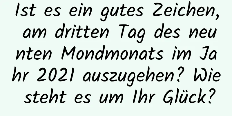 Ist es ein gutes Zeichen, am dritten Tag des neunten Mondmonats im Jahr 2021 auszugehen? Wie steht es um Ihr Glück?