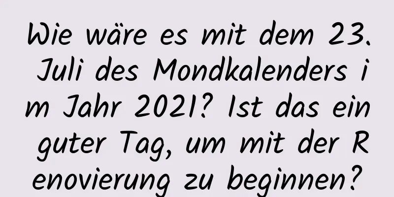 Wie wäre es mit dem 23. Juli des Mondkalenders im Jahr 2021? Ist das ein guter Tag, um mit der Renovierung zu beginnen?