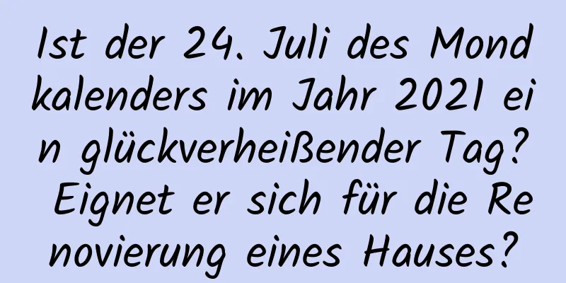 Ist der 24. Juli des Mondkalenders im Jahr 2021 ein glückverheißender Tag? Eignet er sich für die Renovierung eines Hauses?