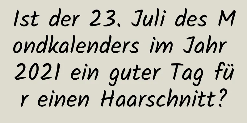 Ist der 23. Juli des Mondkalenders im Jahr 2021 ein guter Tag für einen Haarschnitt?