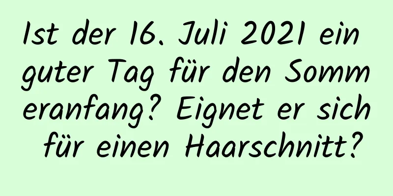 Ist der 16. Juli 2021 ein guter Tag für den Sommeranfang? Eignet er sich für einen Haarschnitt?