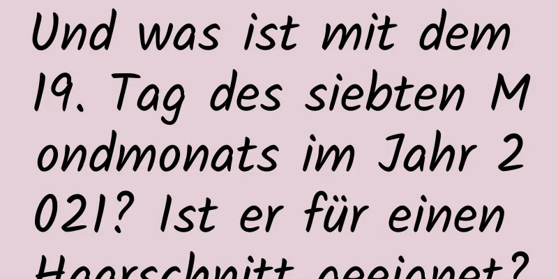 Und was ist mit dem 19. Tag des siebten Mondmonats im Jahr 2021? Ist er für einen Haarschnitt geeignet?