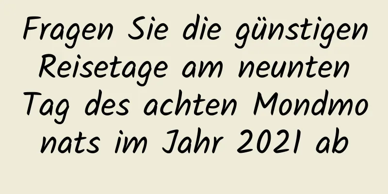 Fragen Sie die günstigen Reisetage am neunten Tag des achten Mondmonats im Jahr 2021 ab