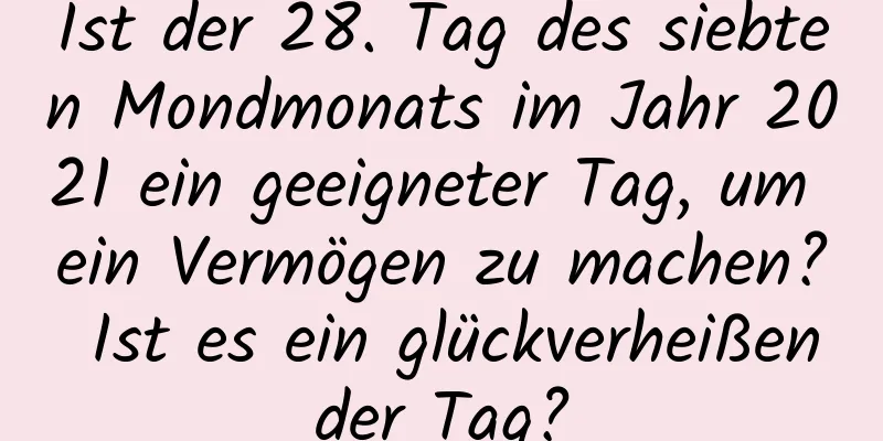 Ist der 28. Tag des siebten Mondmonats im Jahr 2021 ein geeigneter Tag, um ein Vermögen zu machen? Ist es ein glückverheißender Tag?