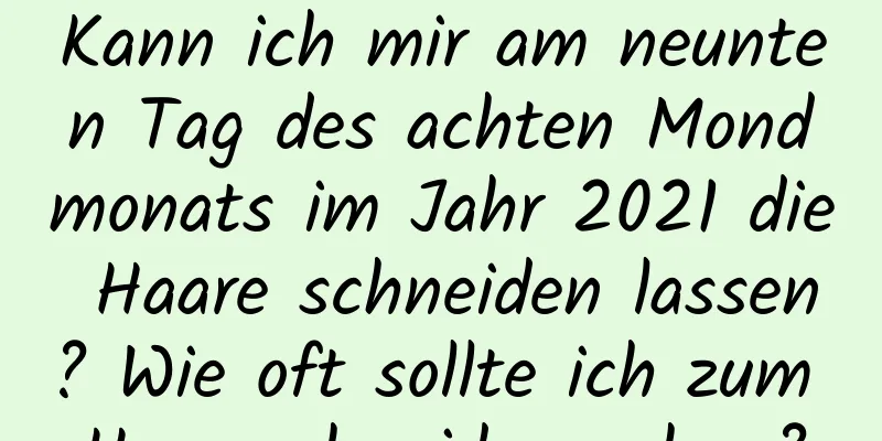 Kann ich mir am neunten Tag des achten Mondmonats im Jahr 2021 die Haare schneiden lassen? Wie oft sollte ich zum Haareschneiden gehen?