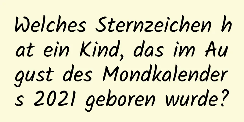 Welches Sternzeichen hat ein Kind, das im August des Mondkalenders 2021 geboren wurde?