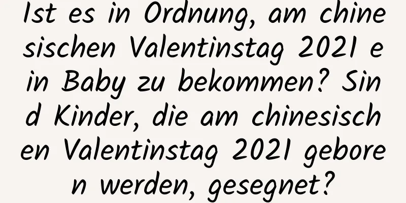 Ist es in Ordnung, am chinesischen Valentinstag 2021 ein Baby zu bekommen? Sind Kinder, die am chinesischen Valentinstag 2021 geboren werden, gesegnet?