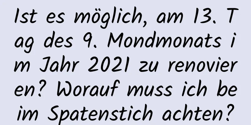 Ist es möglich, am 13. Tag des 9. Mondmonats im Jahr 2021 zu renovieren? Worauf muss ich beim Spatenstich achten?