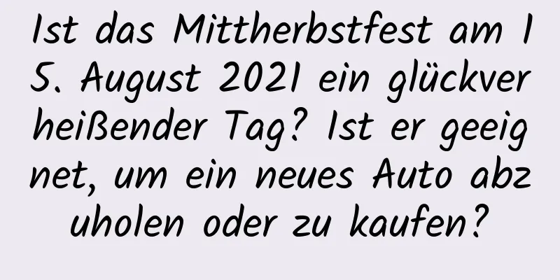 Ist das Mittherbstfest am 15. August 2021 ein glückverheißender Tag? Ist er geeignet, um ein neues Auto abzuholen oder zu kaufen?