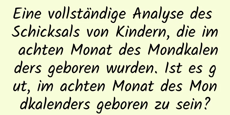 Eine vollständige Analyse des Schicksals von Kindern, die im achten Monat des Mondkalenders geboren wurden. Ist es gut, im achten Monat des Mondkalenders geboren zu sein?