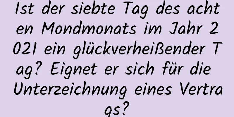 Ist der siebte Tag des achten Mondmonats im Jahr 2021 ein glückverheißender Tag? Eignet er sich für die Unterzeichnung eines Vertrags?