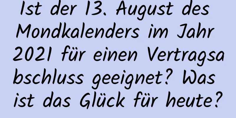 Ist der 13. August des Mondkalenders im Jahr 2021 für einen Vertragsabschluss geeignet? Was ist das Glück für heute?