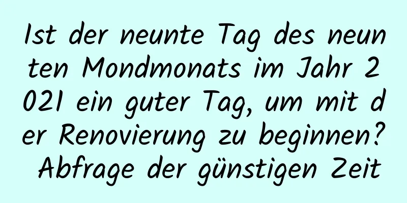 Ist der neunte Tag des neunten Mondmonats im Jahr 2021 ein guter Tag, um mit der Renovierung zu beginnen? Abfrage der günstigen Zeit