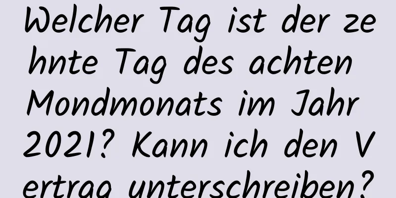 Welcher Tag ist der zehnte Tag des achten Mondmonats im Jahr 2021? Kann ich den Vertrag unterschreiben?