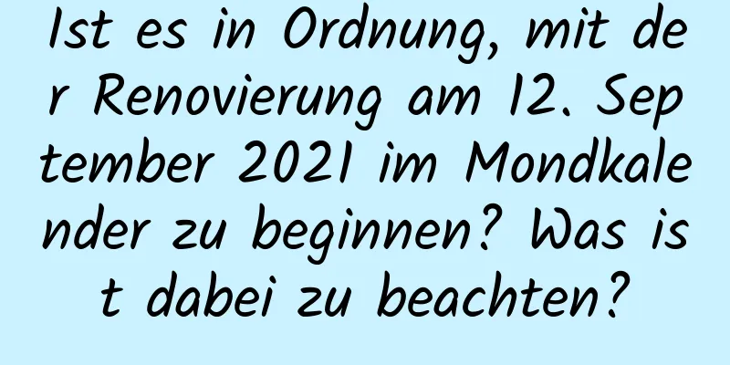 Ist es in Ordnung, mit der Renovierung am 12. September 2021 im Mondkalender zu beginnen? Was ist dabei zu beachten?