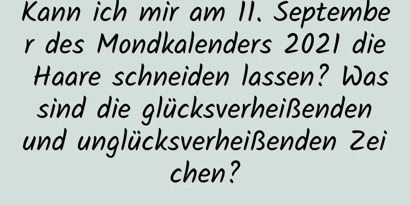 Kann ich mir am 11. September des Mondkalenders 2021 die Haare schneiden lassen? Was sind die glücksverheißenden und unglücksverheißenden Zeichen?