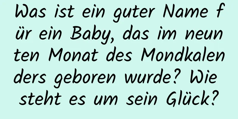 Was ist ein guter Name für ein Baby, das im neunten Monat des Mondkalenders geboren wurde? Wie steht es um sein Glück?