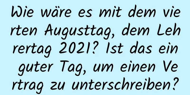 Wie wäre es mit dem vierten Augusttag, dem Lehrertag 2021? Ist das ein guter Tag, um einen Vertrag zu unterschreiben?