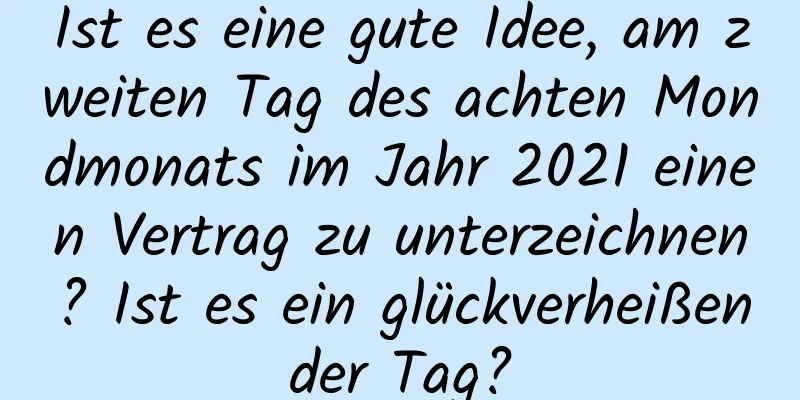 Ist es eine gute Idee, am zweiten Tag des achten Mondmonats im Jahr 2021 einen Vertrag zu unterzeichnen? Ist es ein glückverheißender Tag?