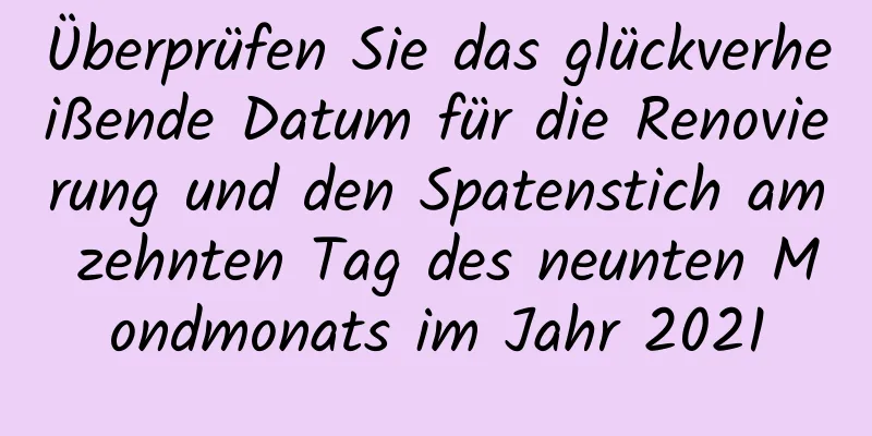 Überprüfen Sie das glückverheißende Datum für die Renovierung und den Spatenstich am zehnten Tag des neunten Mondmonats im Jahr 2021