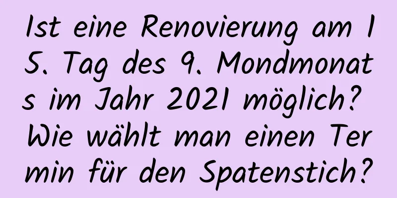 Ist eine Renovierung am 15. Tag des 9. Mondmonats im Jahr 2021 möglich? Wie wählt man einen Termin für den Spatenstich?