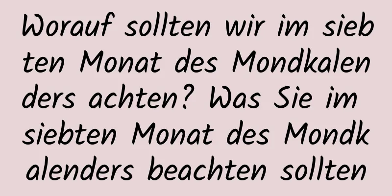 Worauf sollten wir im siebten Monat des Mondkalenders achten? Was Sie im siebten Monat des Mondkalenders beachten sollten