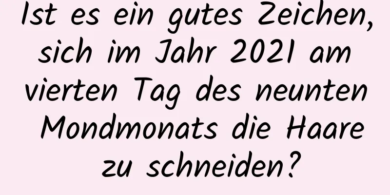 Ist es ein gutes Zeichen, sich im Jahr 2021 am vierten Tag des neunten Mondmonats die Haare zu schneiden?