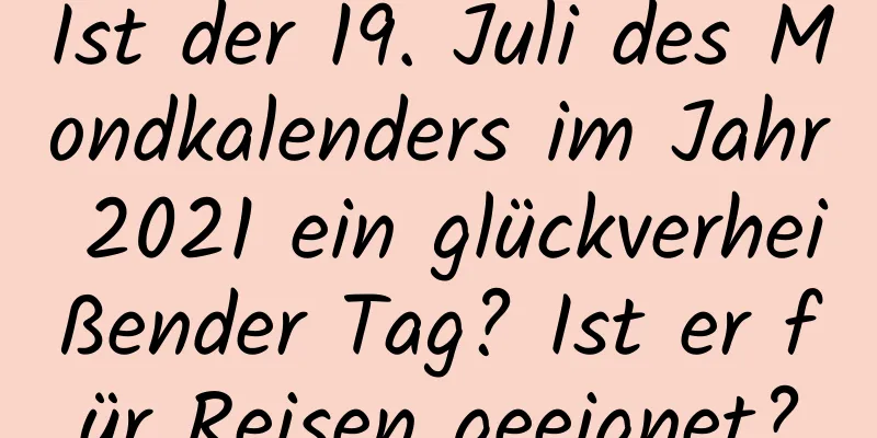 Ist der 19. Juli des Mondkalenders im Jahr 2021 ein glückverheißender Tag? Ist er für Reisen geeignet?