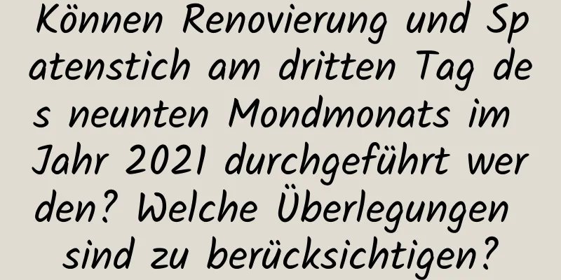 Können Renovierung und Spatenstich am dritten Tag des neunten Mondmonats im Jahr 2021 durchgeführt werden? Welche Überlegungen sind zu berücksichtigen?