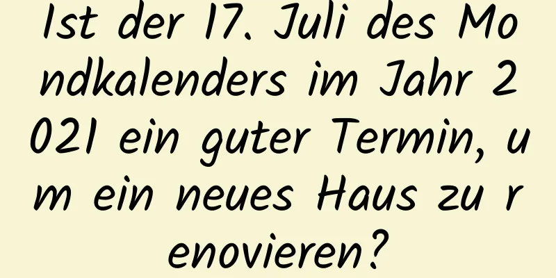 Ist der 17. Juli des Mondkalenders im Jahr 2021 ein guter Termin, um ein neues Haus zu renovieren?