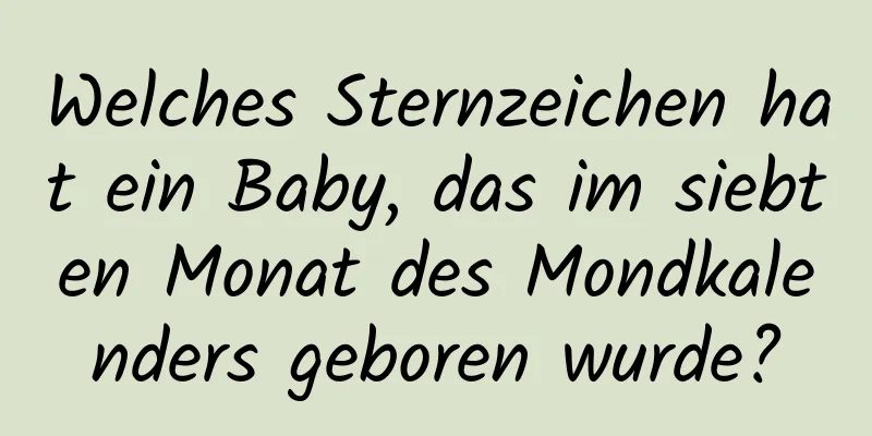 Welches Sternzeichen hat ein Baby, das im siebten Monat des Mondkalenders geboren wurde?