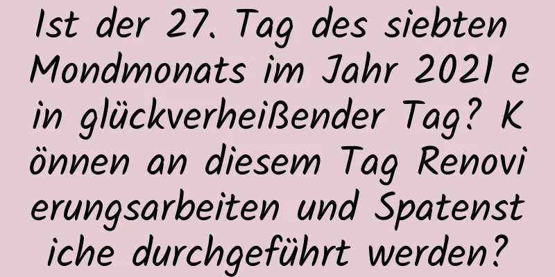 Ist der 27. Tag des siebten Mondmonats im Jahr 2021 ein glückverheißender Tag? Können an diesem Tag Renovierungsarbeiten und Spatenstiche durchgeführt werden?