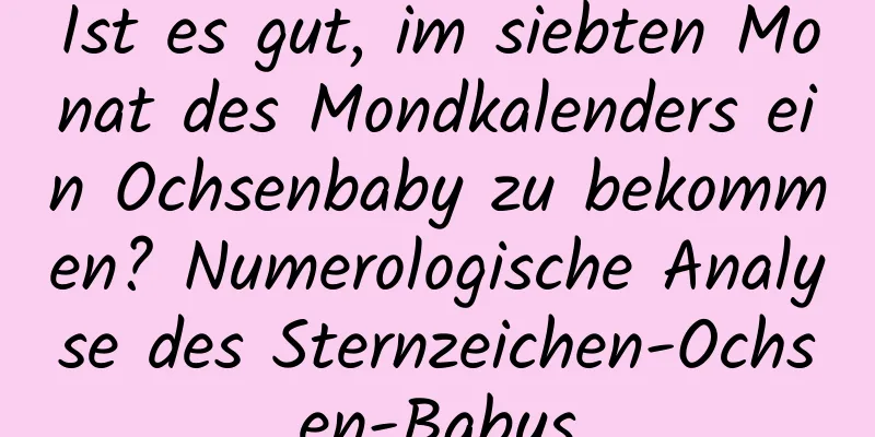 Ist es gut, im siebten Monat des Mondkalenders ein Ochsenbaby zu bekommen? Numerologische Analyse des Sternzeichen-Ochsen-Babys