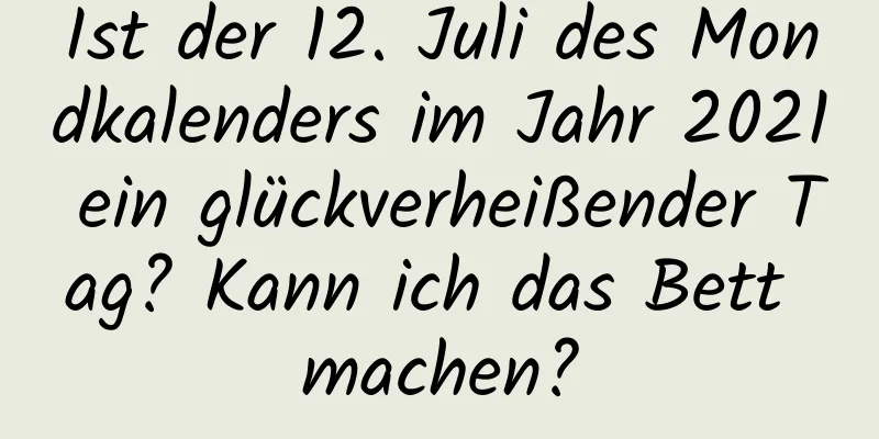 Ist der 12. Juli des Mondkalenders im Jahr 2021 ein glückverheißender Tag? Kann ich das Bett machen?