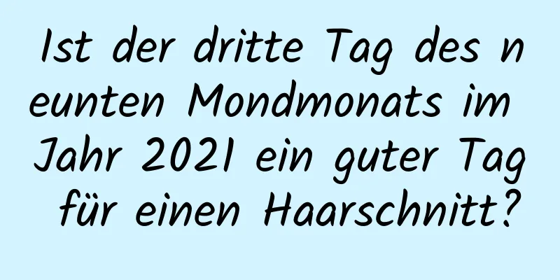 Ist der dritte Tag des neunten Mondmonats im Jahr 2021 ein guter Tag für einen Haarschnitt?