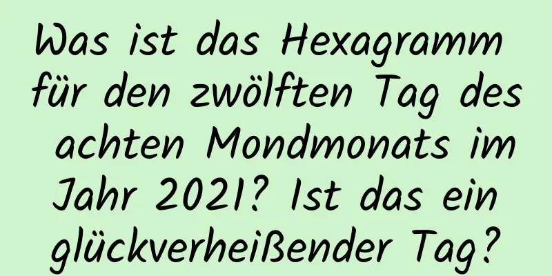 Was ist das Hexagramm für den zwölften Tag des achten Mondmonats im Jahr 2021? Ist das ein glückverheißender Tag?