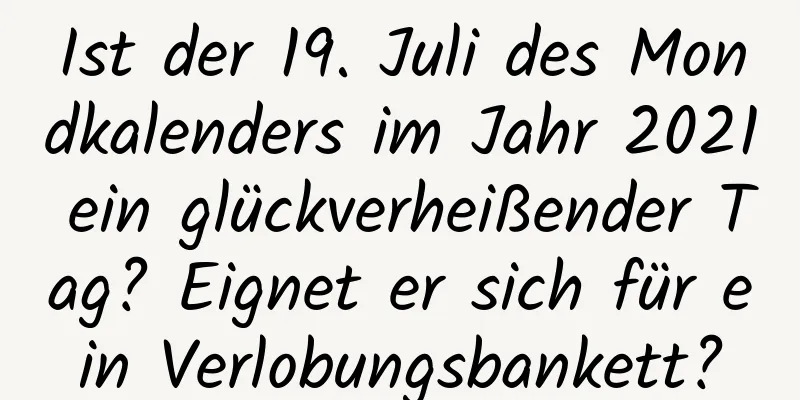 Ist der 19. Juli des Mondkalenders im Jahr 2021 ein glückverheißender Tag? Eignet er sich für ein Verlobungsbankett?