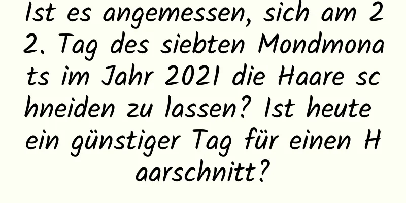 Ist es angemessen, sich am 22. Tag des siebten Mondmonats im Jahr 2021 die Haare schneiden zu lassen? Ist heute ein günstiger Tag für einen Haarschnitt?