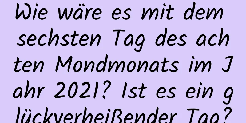 Wie wäre es mit dem sechsten Tag des achten Mondmonats im Jahr 2021? Ist es ein glückverheißender Tag?